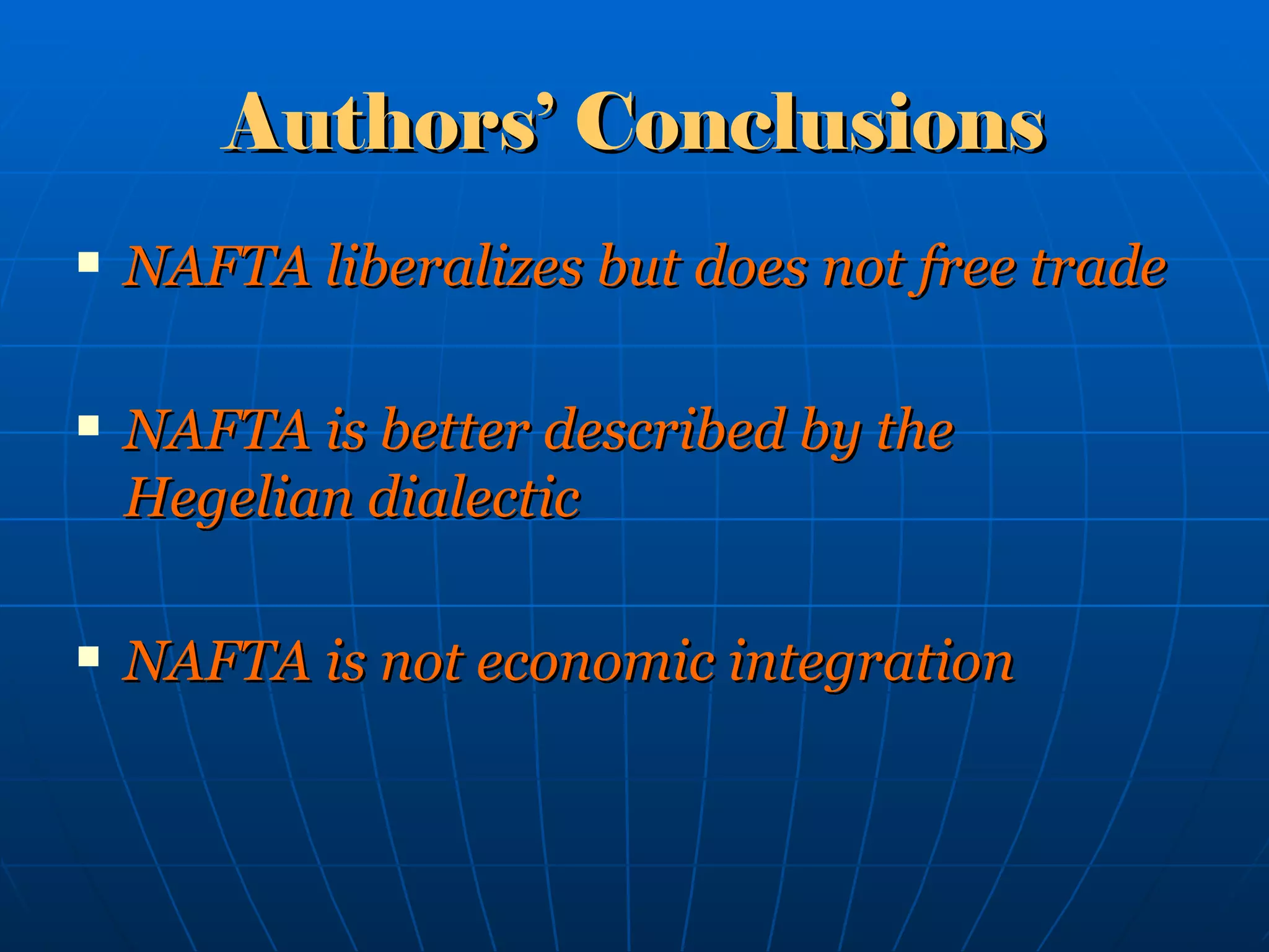 Authors’ Conclusions NAFTA liberalizes but does not free trade NAFTA is better described by the Hegelian dialectic NAFTA is not economic integration 