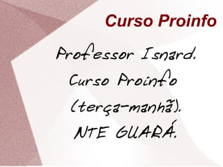 Curso Proinfo Professor Isnard. Curso Proinfo  (terça-manhã). NTE GUARÁ. 