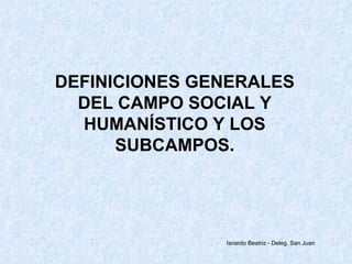 DEFINICIONES GENERALES DEL CAMPO SOCIAL Y HUMANÍSTICO Y LOS SUBCAMPOS. Isnardo Beatriz - Deleg. San Juan 
