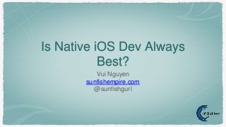 Is Native iOS Dev Always
Best?
Vui Nguyen
sunfishempire.com
@sunfishgurl
 