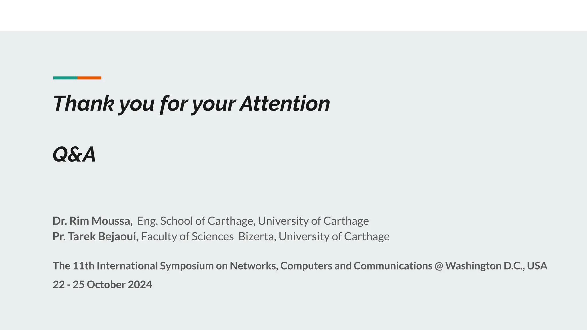 Thank you for your Attention
Q&A
Dr. Rim Moussa, Eng. School of Carthage, University of Carthage
Pr. Tarek Bejaoui, Faculty of Sciences Bizerta, University of Carthage
The 11th International Symposium on Networks, Computers and Communications @ Washington D.C., USA
22 - 25 October 2024
 