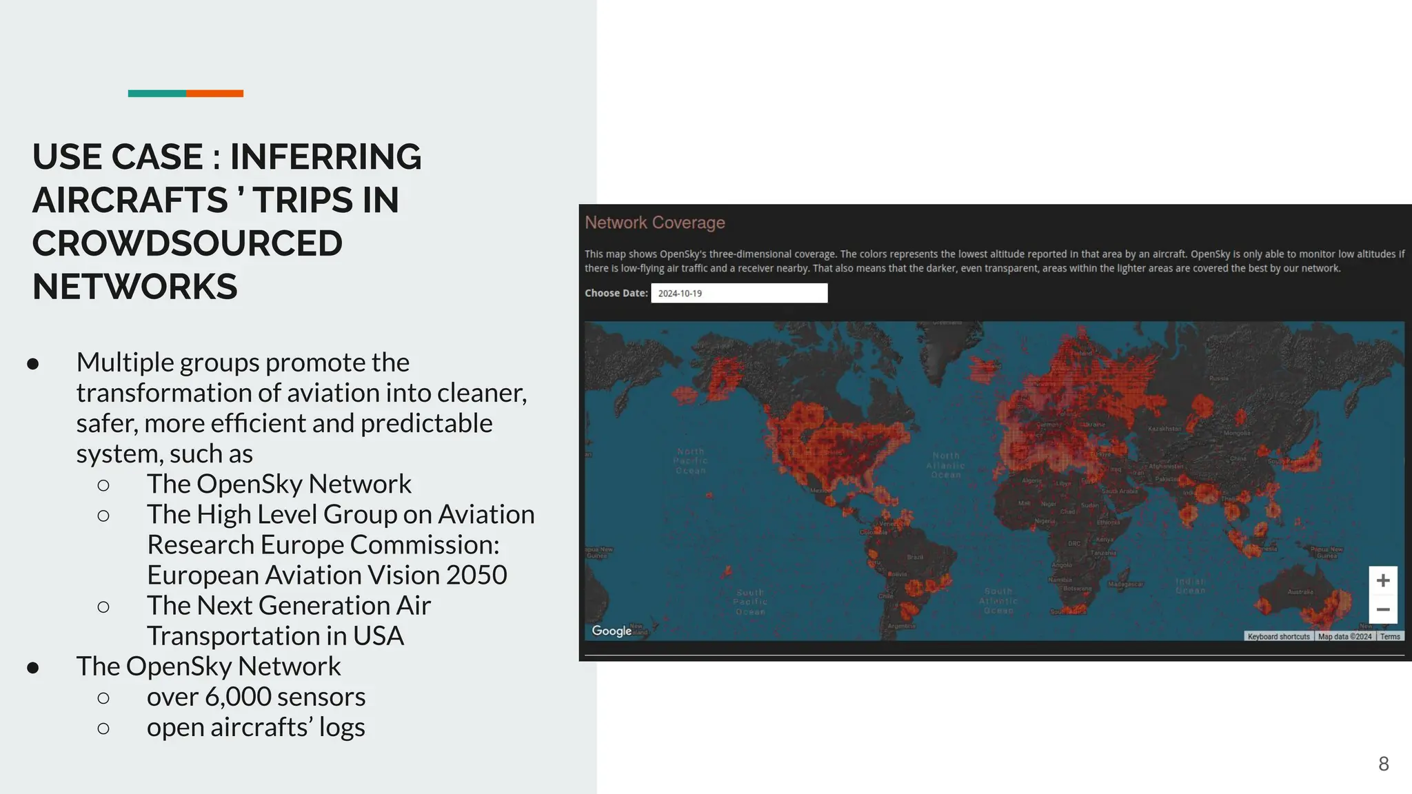 USE CASE : INFERRING
AIRCRAFTS ’ TRIPS IN
CROWDSOURCED
NETWORKS
8
● Multiple groups promote the
transformation of aviation into cleaner,
safer, more efﬁcient and predictable
system, such as
○ The OpenSky Network
○ The High Level Group on Aviation
Research Europe Commission:
European Aviation Vision 2050
○ The Next Generation Air
Transportation in USA
● The OpenSky Network
○ over 6,000 sensors
○ open aircrafts’ logs
 