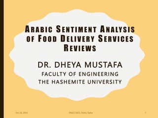 ARABIC SENTIMENT ANALYSIS
O F F O O D DEL IVERY SERVICES
REVIEWS
DR. DHEYA MUSTAFA
FACULTY OF ENGINEERING
THE HASHEMITE UNIVERSITY
Oct 24, 2023 ISNCC’2023, Doha, Qatar 1
 