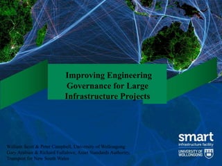 Improving Engineering 
Governance for Large 
Infrastructure Projects 
William Scott & Peter Campbell, University of Wollongong 
Gary Arabian & Richard Fullalove, Asset Standards Authority, 
Transport for New South Wales 
 