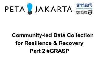 Community-led Data Collection 
for Resilience & Recovery 
Part 2 #GRASP 
 