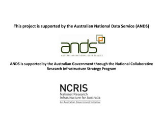 This project is supported by the Australian National Data Service (ANDS) 
ANDS is supported by the Australian Government through the National Collaborative 
Research Infrastructure Strategy Program 
