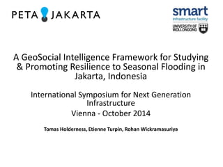A GeoSocial Intelligence Framework for Studying 
& Promoting Resilience to Seasonal Flooding in 
Jakarta, Indonesia 
International Symposium for Next Generation 
Infrastructure 
Vienna - October 2014 
Tomas Holderness, Etienne Turpin, Rohan Wickramasuriya 
 