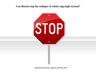 Can Russia stop the collapse of whole copyright system? Russian State Library, Moscow, 25th May 2011 