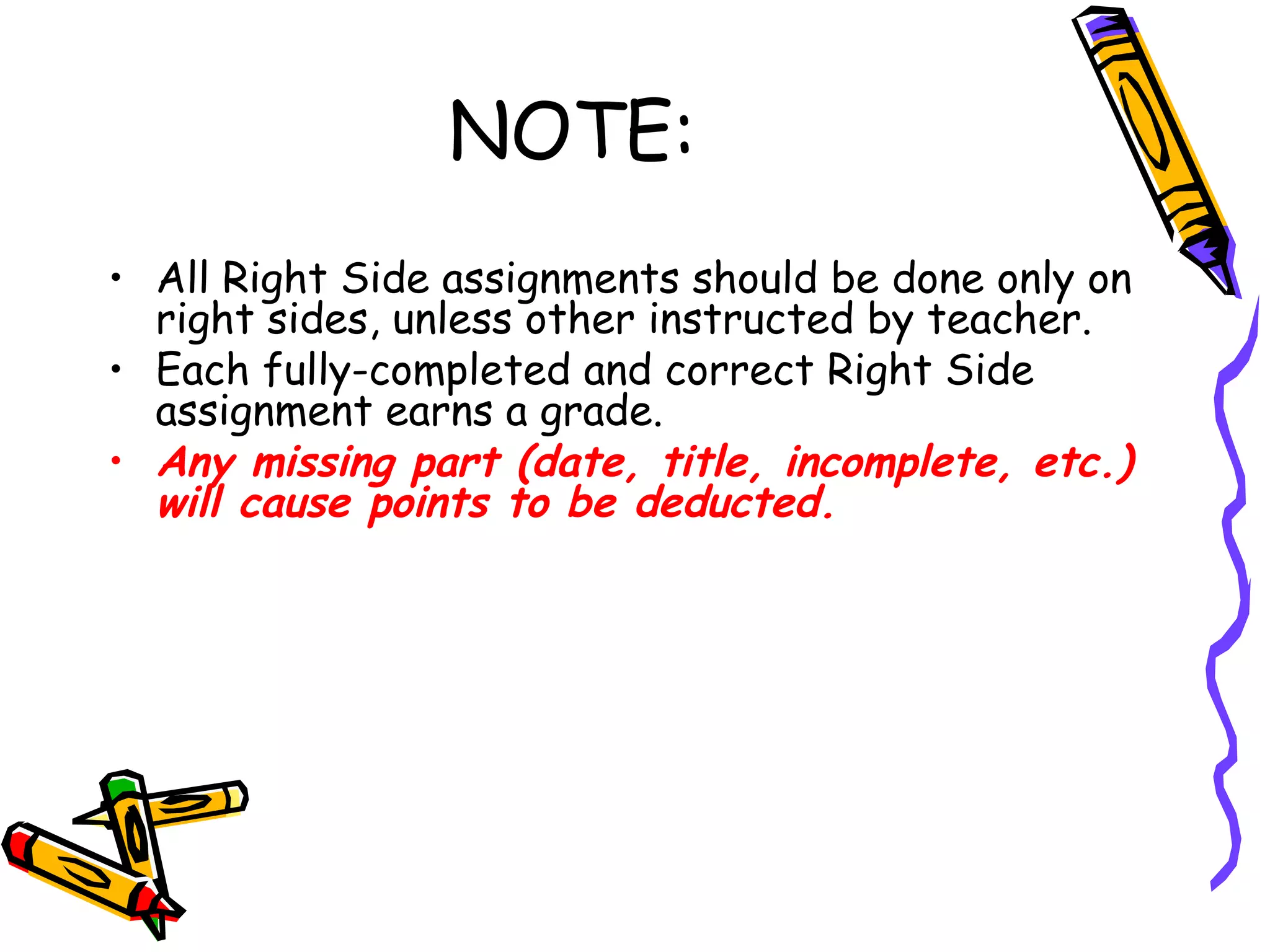 NOTE:
• All Right Side assignments should be done only on
right sides, unless other instructed by teacher.
• Each fully-completed and correct Right Side
assignment earns a grade.
• Any missing part (date, title, incomplete, etc.)
will cause points to be deducted.
 