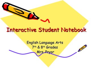 Interactive Student NotebookInteractive Student Notebook
English Language ArtsEnglish Language Arts
77thth
& 8& 8thth
GradesGrades
Mrs. PryorMrs. Pryor
 