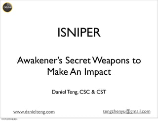 www.danielteng.com tengzhenyu@gmail.com
ISNIPER
Awakener’s Secret Weapons to
Make An Impact
Daniel Teng, CSC & CST
13年9月25⽇日星期三
 