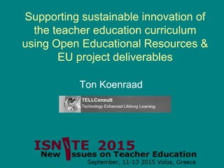 Supporting sustainable innovation of
the teacher education curriculum
using Open Educational Resources &
EU project deliverables
Ton Koenraad
 
