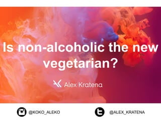Is non-alcoholic the new
vegetarian?
@KOKO_ALEKO @ALEX_KRATENA
 