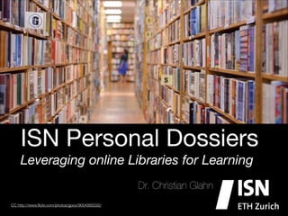 ISN Personal Dossiers
Leveraging online Libraries for Learning
Dr. Christian Glahn
CC http://www.ﬂickr.com/photos/gpoo/9004993292/

 