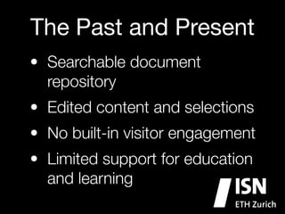 The Past and Present
• Searchable document
repository
• Edited content and selections
• No built-in visitor engagement
• Limited support for education
and learning

 
