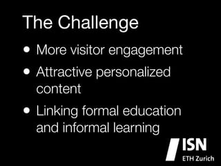 The Challenge
• More visitor engagement
• Attractive personalized
content

• Linking formal education
and informal learning

 