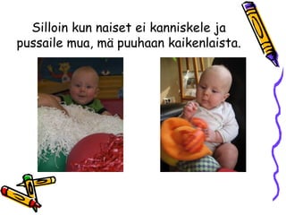 Silloin kun naiset ei kanniskele ja
pussaile mua, mä puuhaan kaikenlaista.
 