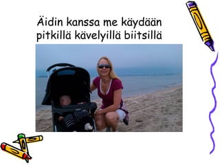Äidin kanssa me käydään
pitkillä kävelyillä biitsillä
 