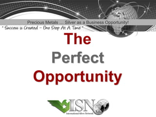 Precious Metals … Silver as a Business Opportunity!



     The
    Perfect
  Opportunity
 