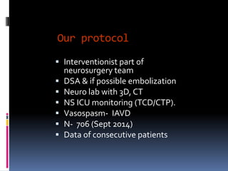 Our protocol 
Interventionist part of neurosurgery team 
DSA & if possible embolization 
Neurolab with 3D, CT 
NS ICU monitoring (TCD/CTP). 
Vasospasm-IAVD 
N-706 (Sept 2014) 
Data of consecutive patients  