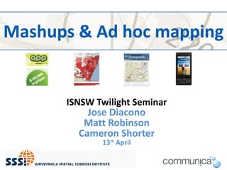 Mashups & Ad hoc mapping ISNSW Twilight Seminar Jose Diacono Matt Robinson Cameron Shorter 13 th  April 