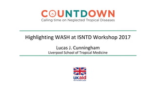 Lucas J. Cunningham
Liverpool School of Tropical Medicine
Highlighting WASH at ISNTD Workshop 2017
 