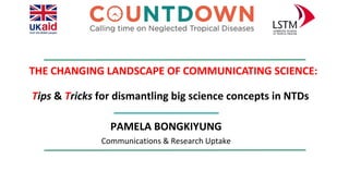 THE CHANGING LANDSCAPE OF COMMUNICATING SCIENCE:
Tips & Tricks for dismantling big science concepts in NTDs
PAMELA BONGKIYUNG
Communications & Research Uptake
 