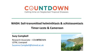 WASH: Soil-transmitted helminthiasis & schistosomiasis
Timor-Leste & Cameroon
Suzy Campbell
Research Associate – COUNTDOWN
LSTM, Liverpool
Suzanne.Campbell@lstmed.ac.uk
 