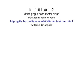 Isn't it Ironic?
Managing a bare metal cloud
Devananda van der Veen
http://github.com/devananda/talks/isnt­it­ironic.html
twitter: @devananda
 
