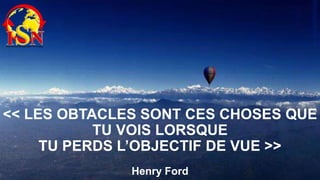 << LES OBTACLES SONT CES CHOSES QUE
TU VOIS LORSQUE
TU PERDS L’OBJECTIF DE VUE >>
Henry Ford

 