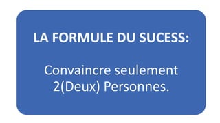 LA FORMULE DU SUCESS:
Convaincre seulement
2(Deux) Personnes.

 
