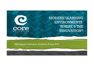 www.core-ed.org
MODERN LEARNING
ENVIRONMENTS:
WHERE’S THE
INNOVATION?
ISNZ Annual Conference, Auckland, 20 June 2014
 