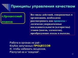 Принципы управления качеством Все виды действий, совершаемых в организации, необходимо рассматривать как  процессы  - логически упорядоченные последовательности (алгоритмы) этапов (шагов, элементов), преобразующих входы в выходы. Работа в органах не рай - Клубок запутанных  ПРОЦЕССОВ И, чтобы избежать эксцессов, Распутай их и “оседлай”. 4 . Процессный подход 