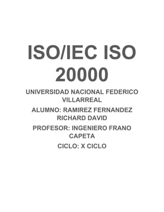 ISO/IEC ISO
20000

UNIVERSIDAD NACIONAL FEDERICO
VILLARREAL
ALUMNO: RAMIREZ FERNANDEZ
RICHARD DAVID
PROFESOR: INGENIERO FRANO
CAPETA
CICLO: X CICLO

 