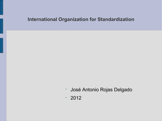 International Organization for Standardization




                
                    José Antonio Rojas Delgado
                
                    2012
 