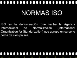 NORMAS ISO
ISO es la denominación que recibe la Agencia
Internacional    de    Normalización      (International
Organization for Standarization) que agrupa en su seno
cerca de cien países.




>>   0     >>    1    >>     2    >>    3    >>     4   >>
 