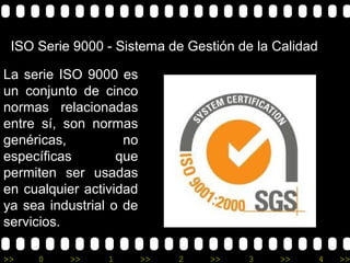 ISO Serie 9000 - Sistema de Gestión de la Calidad

La serie ISO 9000 es
un conjunto de cinco
normas relacionadas
entre sí, son normas
genéricas,          no
específicas        que
permiten ser usadas
en cualquier actividad
ya sea industrial o de
servicios.

>>   0    >>     1       >>   2   >>   3   >>        4   >>
 