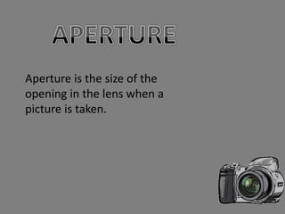 Aperture is the size of the
opening in the lens when a
picture is taken.
 
