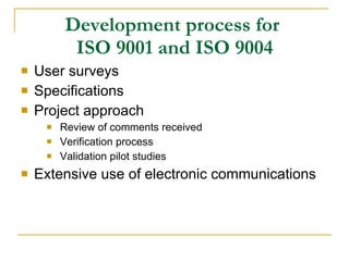 Development process for  ISO 9001 and ISO 9004 User surveys Specifications Project approach Review of comments received Verification process Validation pilot studies Extensive use of electronic communications 