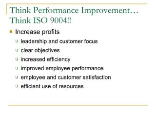 Think Performance Improvement… Think ISO 9004!! Increase profits  leadership and customer focus clear objectives increased efficiency improved employee performance employee and customer satisfaction efficient use of resources  