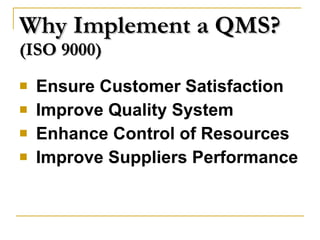 Why Implement a QMS? (ISO 9000) Ensure Customer Satisfaction Improve Quality System Enhance Control of Resources Improve Suppliers Performance 