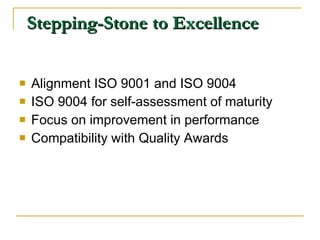 Stepping-Stone to Excellence Alignment ISO 9001 and ISO 9004 ISO 9004 for self-assessment of maturity Focus on improvement in performance Compatibility with Quality Awards 