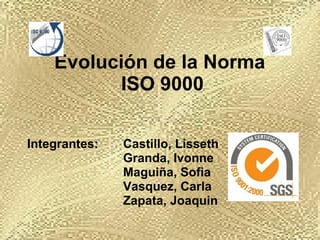 Evolución de la Norma  ISO 9000 Integrantes:  Castillo, Lisseth   Granda, Ivonne   Maguiña, Sofia   Vasquez, Carla   Zapata, Joaquin  