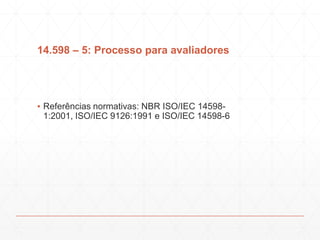 14.598 – 5: Processo para avaliadores
▪ Referências normativas: NBR ISO/IEC 14598-
1:2001, ISO/IEC 9126:1991 e ISO/IEC 14598-6
 