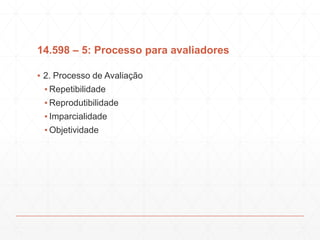 14.598 – 5: Processo para avaliadores
▪ 2. Processo de Avaliação
▪ Repetibilidade
▪ Reprodutibilidade
▪ Imparcialidade
▪ Objetividade
 