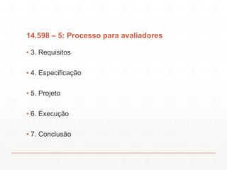 14.598 – 5: Processo para avaliadores
▪ 3. Requisitos
▪ 4. Especificação
▪ 5. Projeto
▪ 6. Execução
▪ 7. Conclusão
 