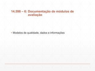 14.598 – 6: Documentação de módulos de
avaliação
▪ Modelos de qualidade, dados e informações
 