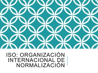 ISO: ORGANIZACIÓN
INTERNACIONAL DE
NORMALIZACIÓN
 