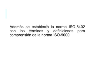 Además se estableció la norma ISO-8402
con los términos y definiciones para
comprensión de la norma ISO-9000
 