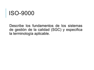 ISO-9000
Describe los fundamentos de los sistemas
de gestión de la calidad (SGC) y especifica
la terminología aplicable.
 